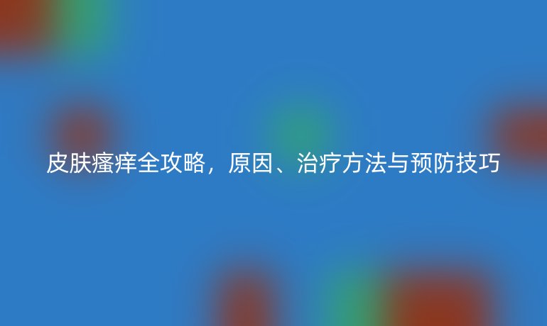 皮肤瘙痒全攻略，原因、治疗方法与预防技巧