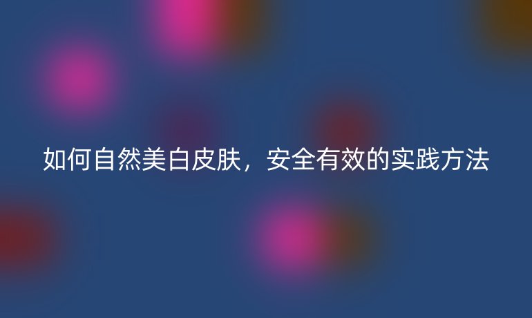 如何自然美白皮肤，安全有效的实践方法