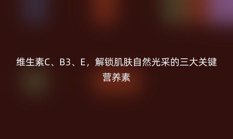 维生素C、B3、E,解锁肌肤自然光采的三大关键营养素