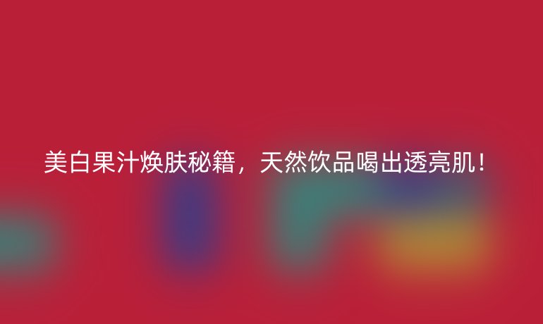 美白果汁焕肤秘籍,天然饮品喝出透亮肌!