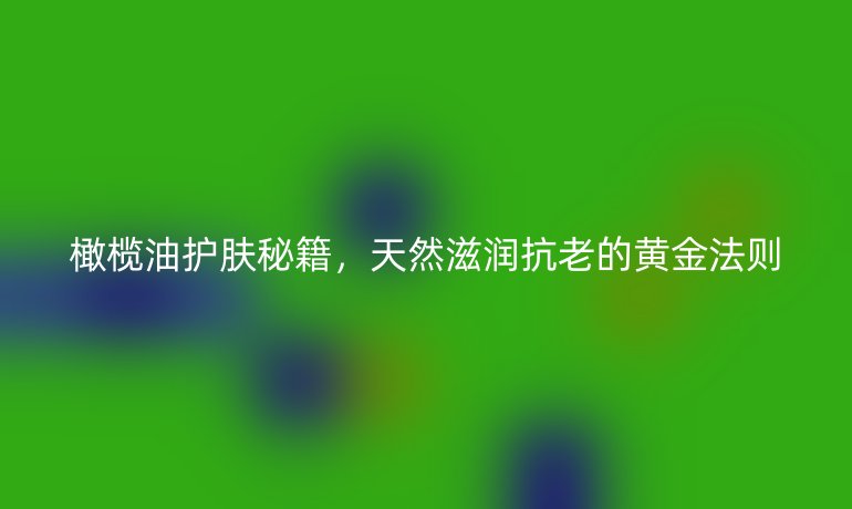橄榄油护肤秘籍，天然滋润抗老的黄金法则