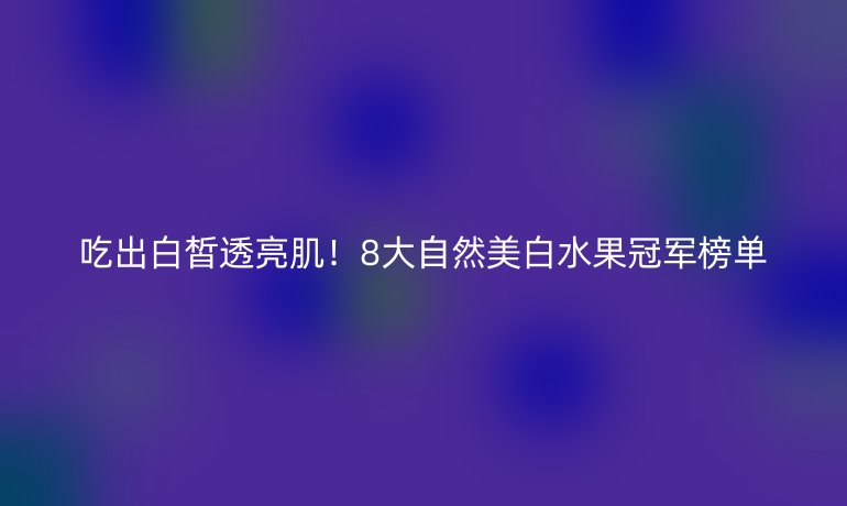 吃出白皙透亮肌！8大自然美白水果冠军榜单