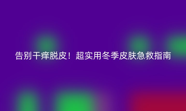 告别干痒脱皮！超实用冬季皮肤急救指南