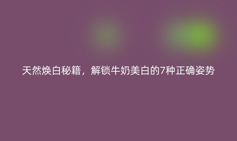 天然焕白秘籍，解锁牛奶美白的7种正确姿势