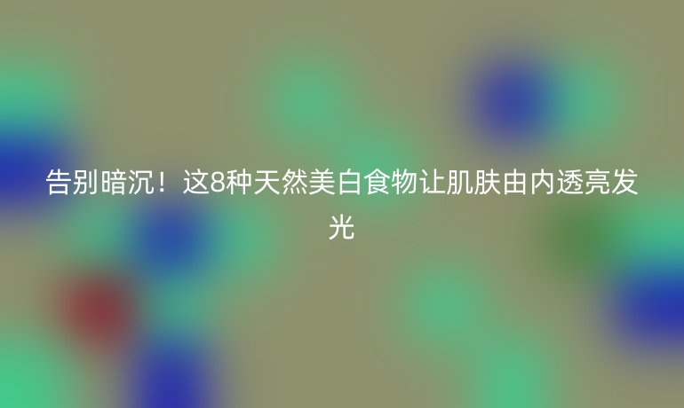 告别暗沉！这8种天然美白食物让肌肤由内透亮发光