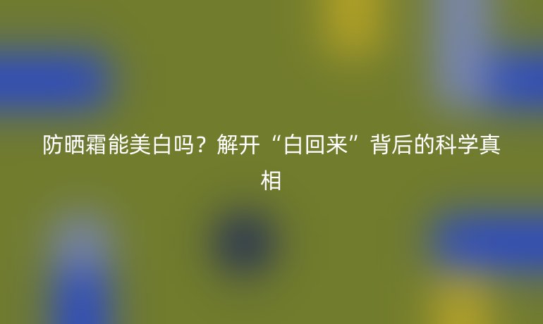 防晒霜能美白吗？解开“白回来”背后的科学真相