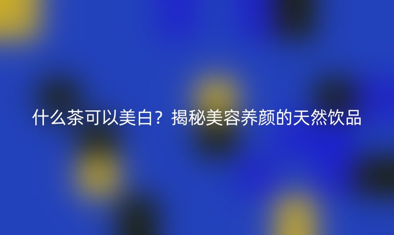 什么茶可以美白？揭秘美容养颜的天然饮品