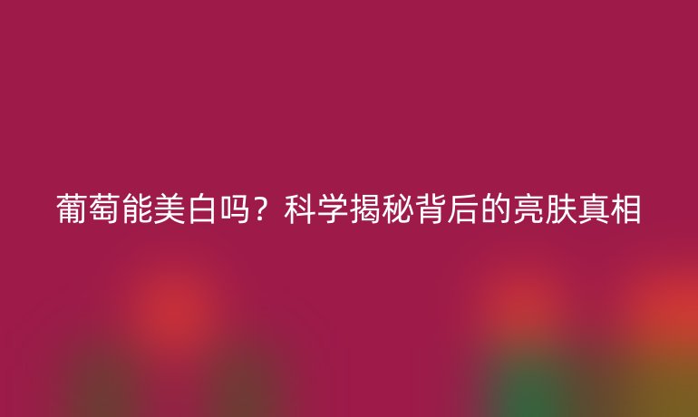 葡萄能美白吗？科学揭秘背后的亮肤真相