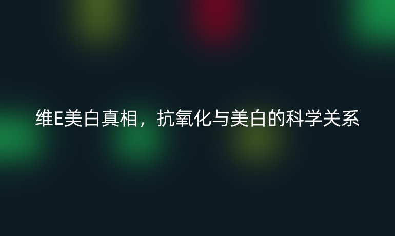 维E美白真相，抗氧化与美白的科学关系