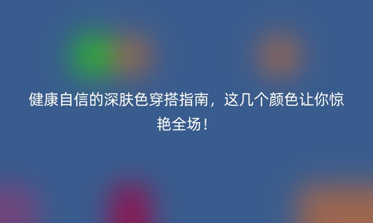 健康自信的深肤色穿搭指南，这几个颜色让你惊艳全场！