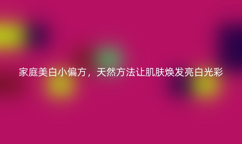 家庭美白小偏方，天然方法让肌肤焕发亮白光彩