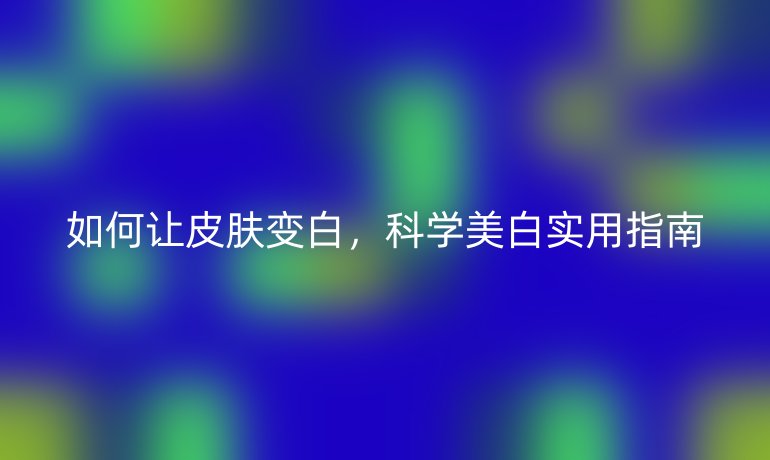 如何让皮肤变白，科学美白实用指南