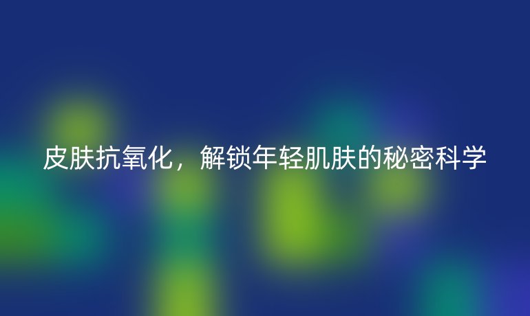 皮肤抗氧化，解锁年轻肌肤的秘密科学