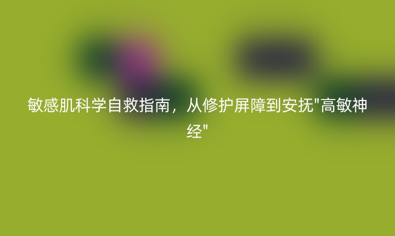 敏感肌科学自救指南，从修护屏障到安抚