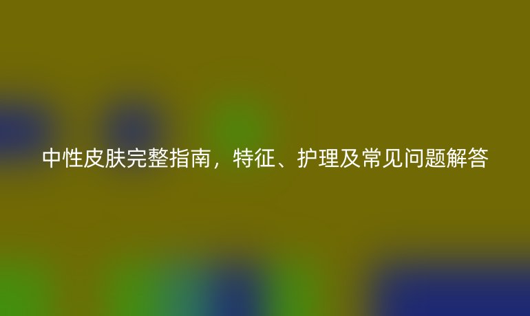 中性皮肤完整指南，特征、护理及常见问题解答