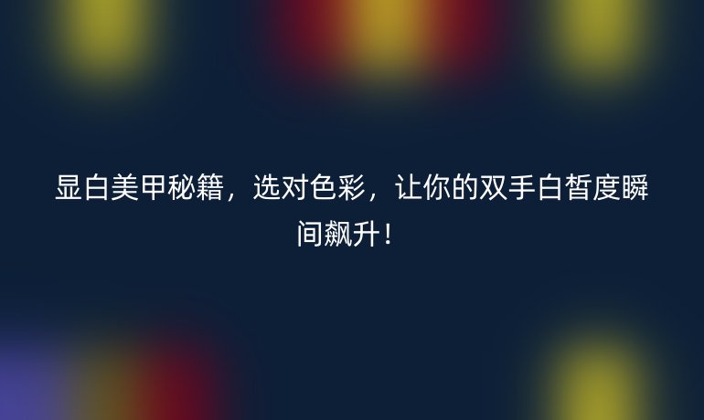 显白美甲秘籍，选对色彩，让你的双手白皙度瞬间飙升！