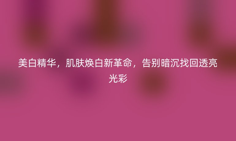 美白精华，肌肤焕白新革命，告别暗沉找回透亮光彩