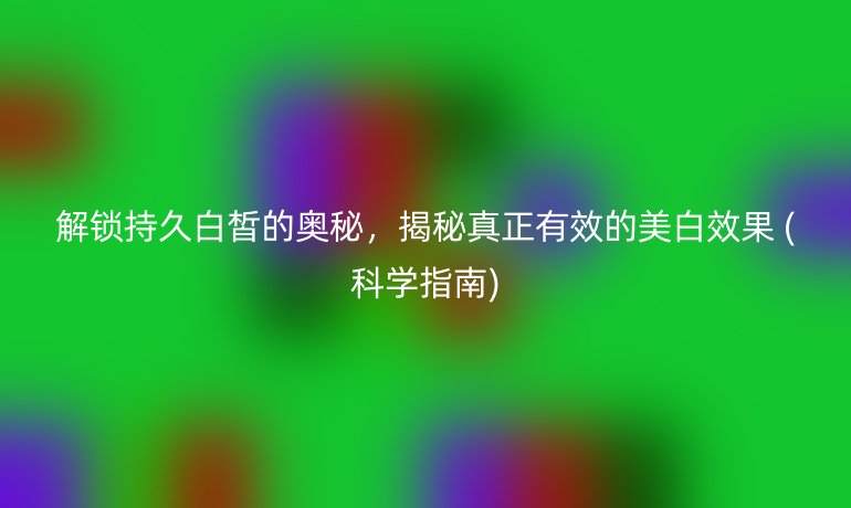 解锁持久白皙的奥秘，揭秘真正有效的美白效果 (科学指南)