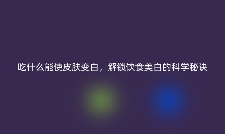 吃什么能使皮肤变白，解锁饮食美白的科学秘诀