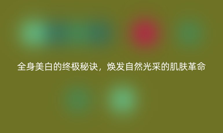 全身美白的终极秘诀，焕发自然光采的肌肤革命