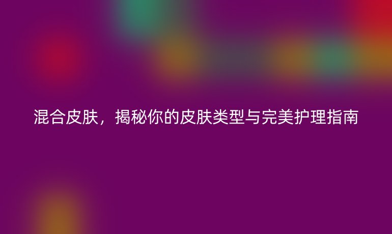 混合皮肤，揭秘你的皮肤类型与完美护理指南