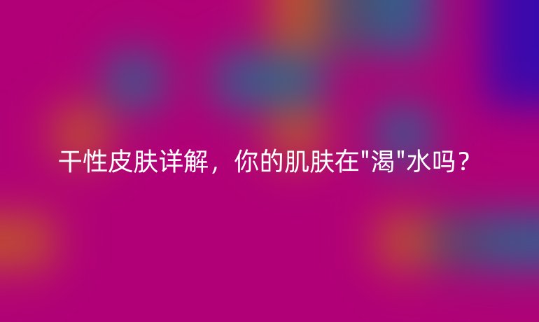 干性皮肤详解，你的肌肤在