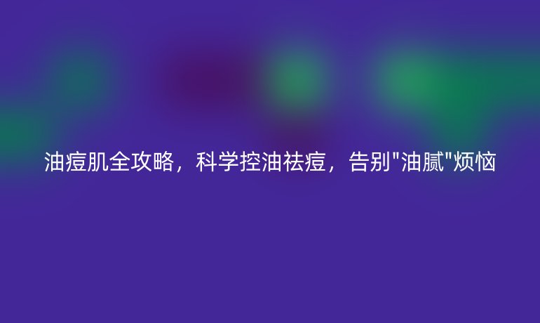 油痘肌全攻略，科学控油祛痘，告别