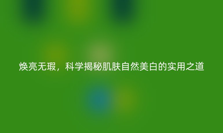 焕亮无瑕,科学揭秘肌肤自然美白的实用之道