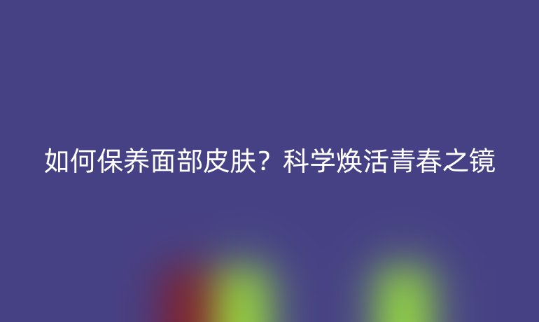 如何保养面部皮肤？科学焕活青春之镜
