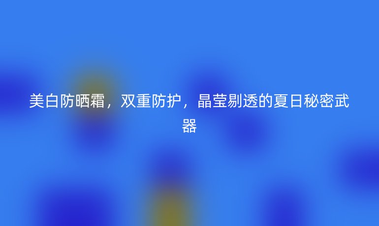 美白防晒霜，双重防护，晶莹剔透的夏日秘密武器