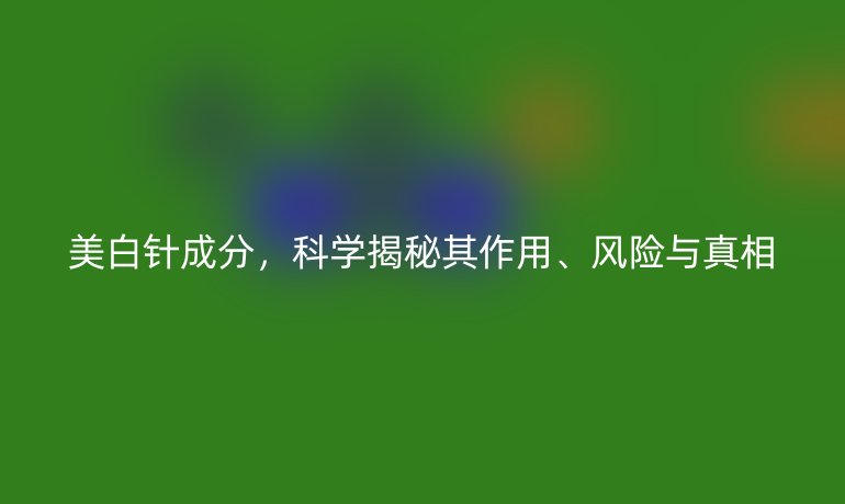 美白针成分，科学揭秘其作用、风险与真相