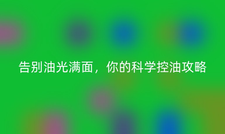 告别油光满面，你的科学控油攻略