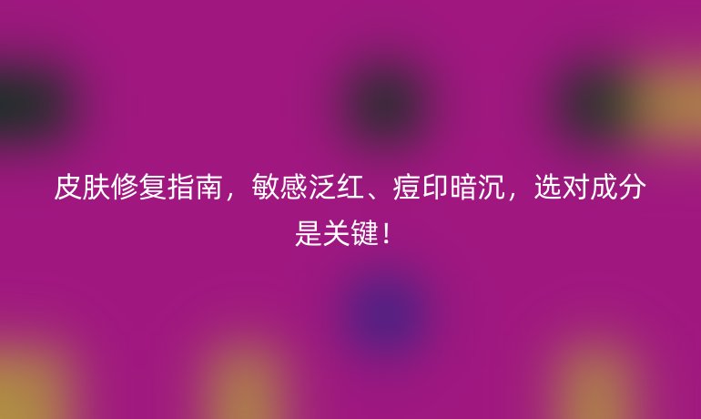 皮肤修复指南，敏感泛红、痘印暗沉，选对成分是关键！