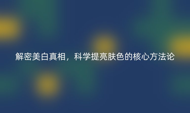 解密美白真相，科学提亮肤色的核心方法论