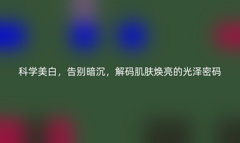 科学美白，告别暗沉，解码肌肤焕亮的光泽密码