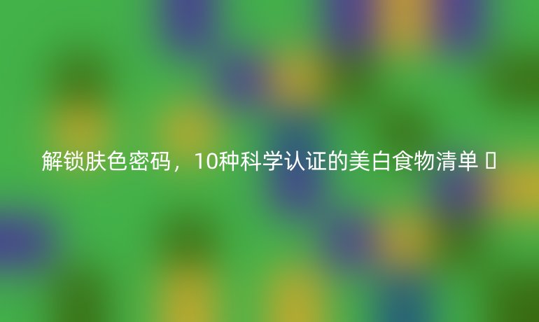 解锁肤色密码,10种科学认证的美白食物清单 🌞