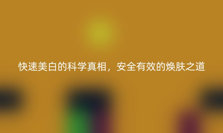 快速美白的科学真相，安全有效的焕肤之道