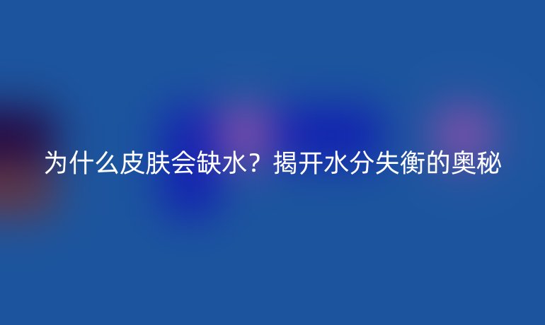 为什么皮肤会缺水？揭开水分失衡的奥秘