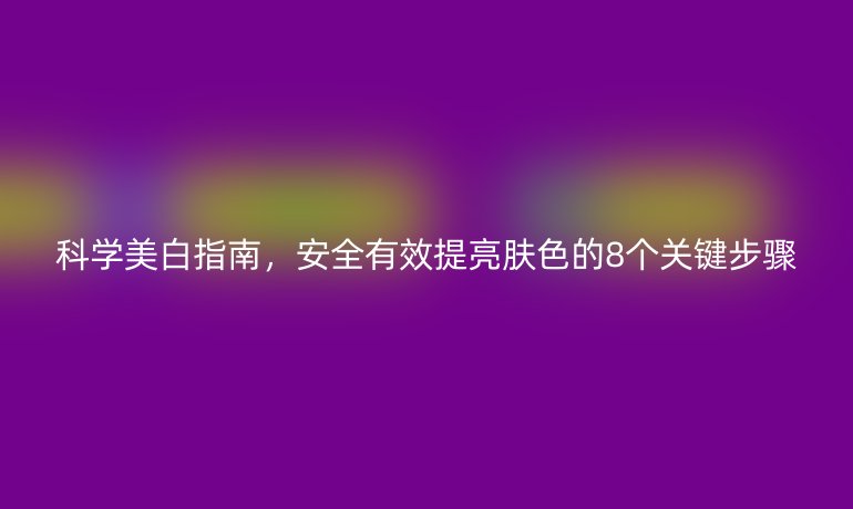 科学美白指南，安全有效提亮肤色的8个关键步骤