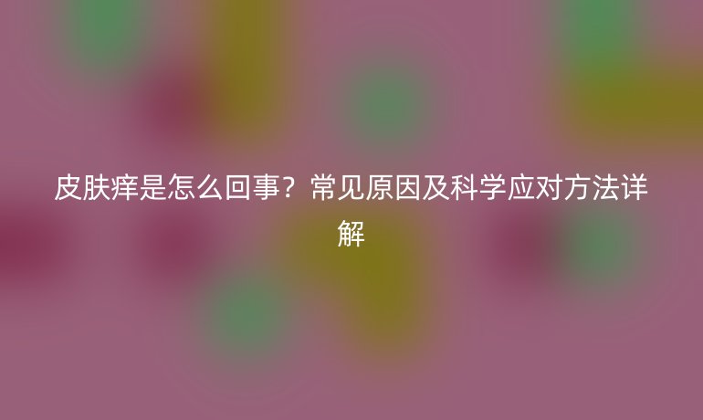皮肤痒是怎么回事?常见原因及科学应对方法详解