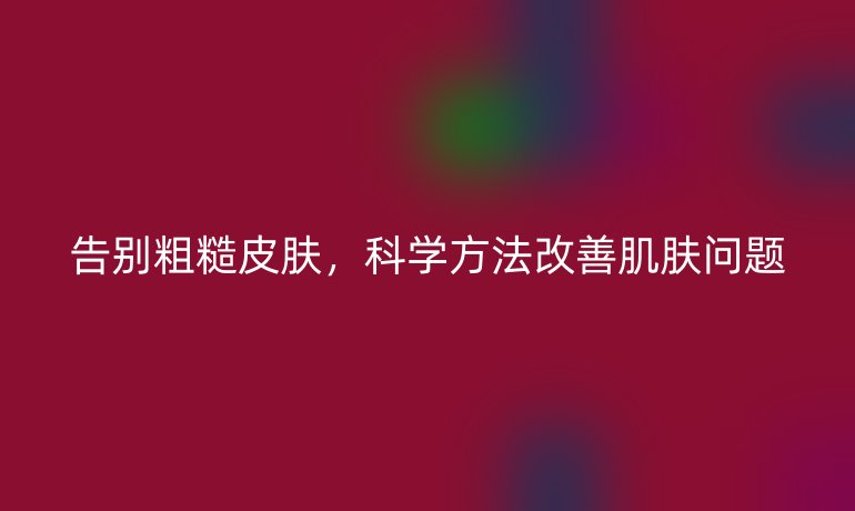 告别粗糙皮肤，科学方法改善肌肤问题