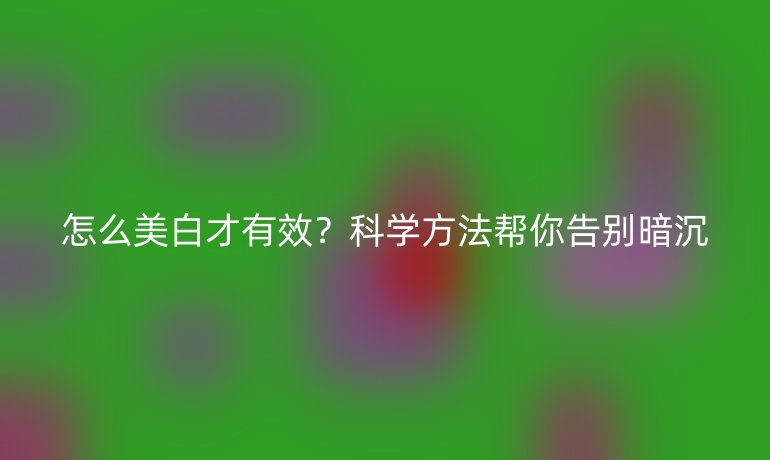 怎么美白才有效？科学方法帮你告别暗沉
