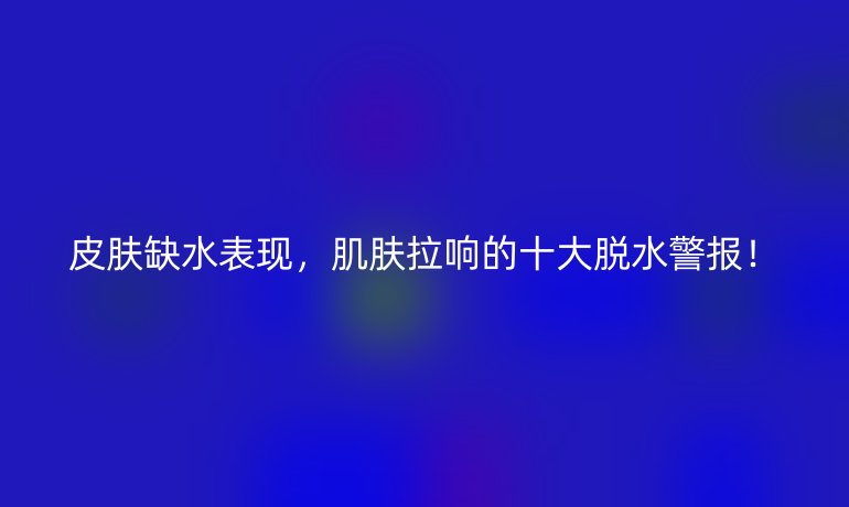 皮肤缺水表现，肌肤拉响的十大脱水警报！
