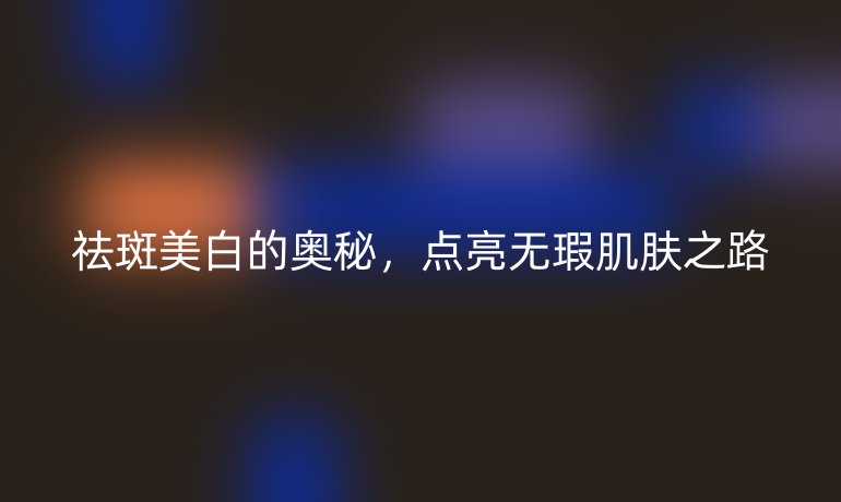 祛斑美白的奥秘，点亮无瑕肌肤之路