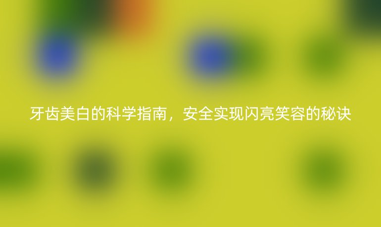 牙齿美白的科学指南，安全实现闪亮笑容的秘诀