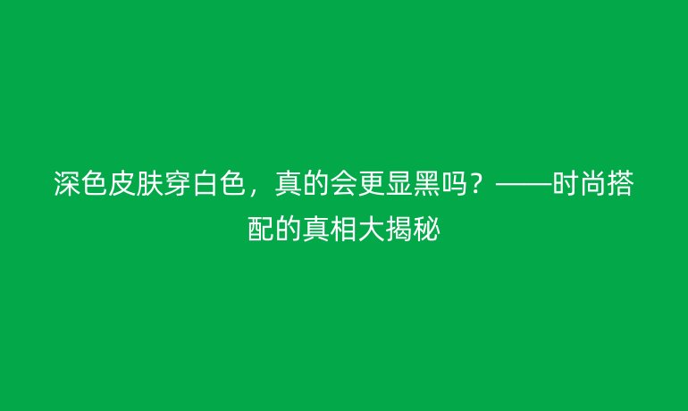 深色皮肤穿白色，真的会更显黑吗？——时尚搭配的真相大揭秘