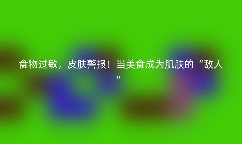 食物过敏,皮肤警报!当美食成为肌肤的“敌人”