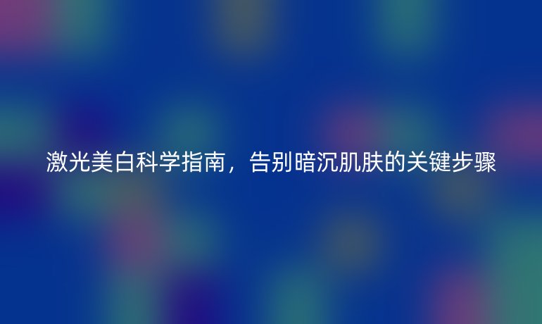 激光美白科学指南，告别暗沉肌肤的关键步骤