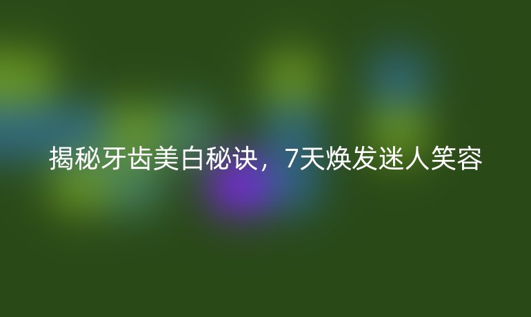 揭秘牙齿美白秘诀，7天焕发迷人笑容