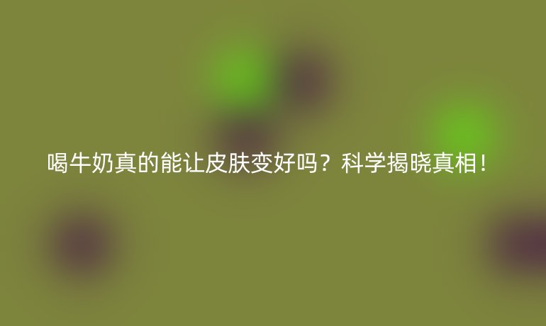 喝牛奶真的能让皮肤变好吗?科学揭晓真相!